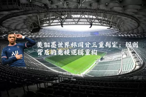 美加墨世界杯同分三重判定：规则背后的竞技逻辑重构