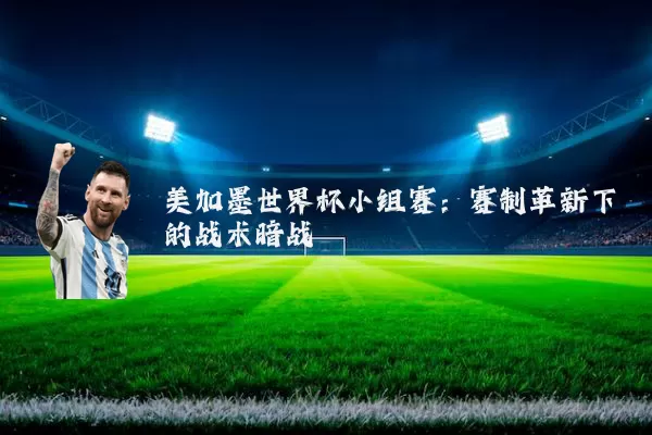 美加墨世界杯小组赛：赛制革新下的战术暗战