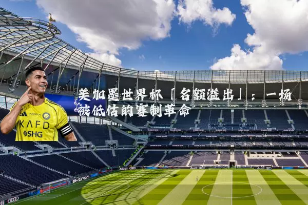 美加墨世界杯「名额溢出」：一场被低估的赛制革命