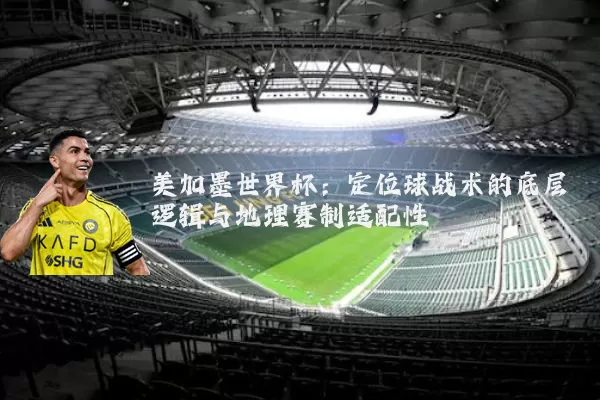 美加墨世界杯：定位球战术的底层逻辑与地理赛制适配性