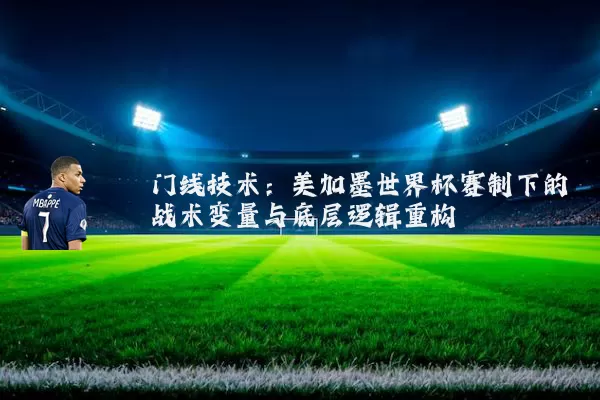 门线技术:美加墨世界杯赛制下的战术变量与底层逻辑重构