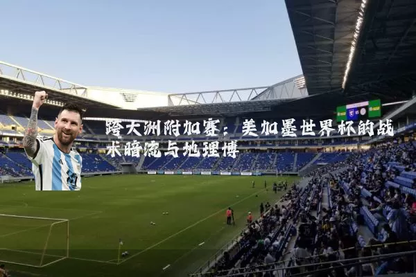 跨大洲附加赛:美加墨世界杯的战术暗流与地理博弈