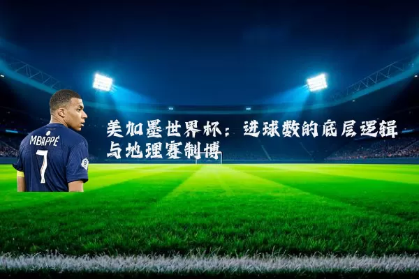 美加墨世界杯：进球数的底层逻辑与地理赛制博弈