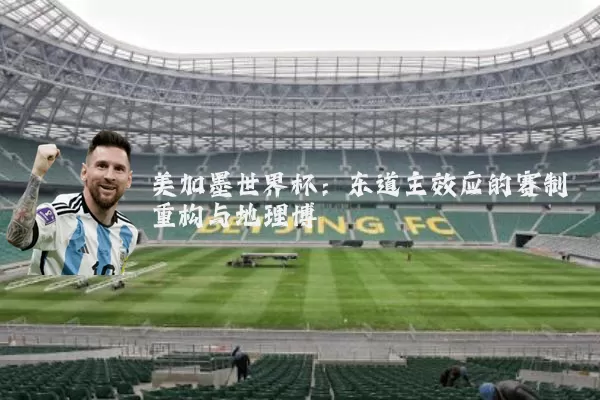 美加墨世界杯：东道主效应的赛制重构与地理博弈