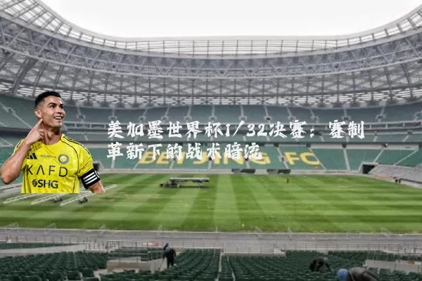 美加墨世界杯1/32决赛:赛制革新下的战术暗流
