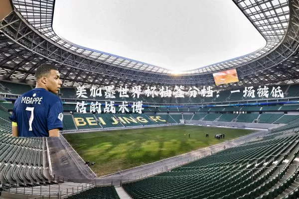美加墨世界杯抽签分档：一场被低估的战术博弈
