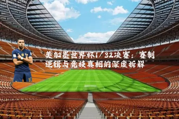 美加墨世界杯1/32决赛:赛制逻辑与竞技真相的深度拆解