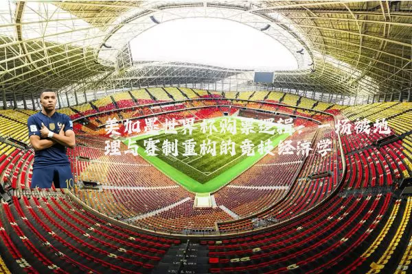 美加墨世界杯购票逻辑：一场被地理与赛制重构的竞技经济学