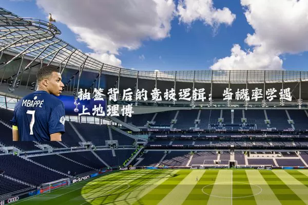抽签背后的竞技逻辑：当概率学遇上地理博弈