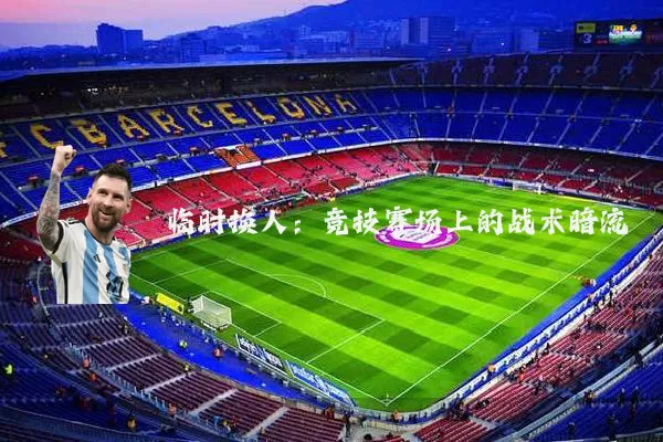 临时换人：竞技赛场上的战术暗流