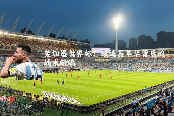 美加墨世界杯:球迷嘉年华背后的战术暗流