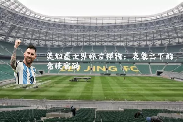 美加墨世界杯吉祥物：表象之下的竞技密码