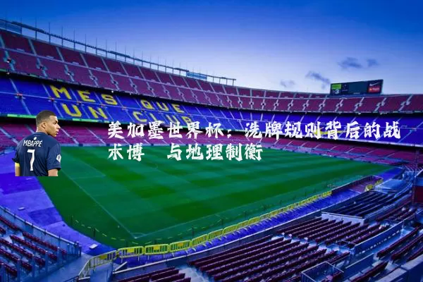 美加墨世界杯:洗牌规则背后的战术博弈与地理制衡