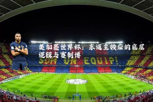 美加墨世界杯:东道主效应的底层逻辑与赛制博弈