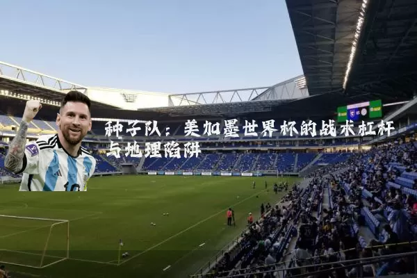 种子队：美加墨世界杯的战术杠杆与地理陷阱