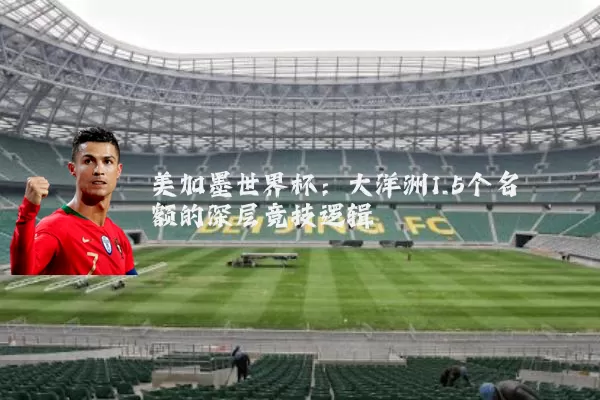 美加墨世界杯:大洋洲1.5个名额的深层竞技逻辑
