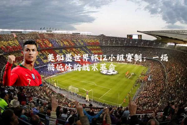 美加墨世界杯12小组赛制：一场被低估的战术革命