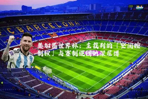 美加墨世界杯:主裁判的「空间控制权」与赛制逻辑的深层博弈