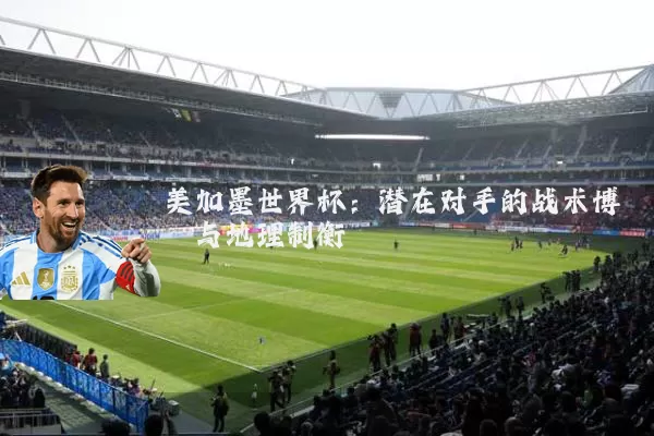 美加墨世界杯:潜在对手的战术博弈与地理制衡