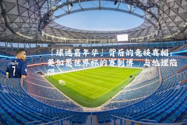 「球迷嘉年华」背后的竞技真相:美加墨世界杯的赛制博弈与地理陷阱